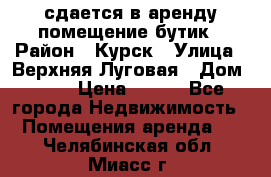 сдается в аренду помещение бутик › Район ­ Курск › Улица ­ Верхняя Луговая › Дом ­ 13 › Цена ­ 500 - Все города Недвижимость » Помещения аренда   . Челябинская обл.,Миасс г.